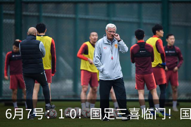 6月7号：1-0！国足三喜临门！国足+U19男足齐赢球，U23国足爆发，补时绝杀